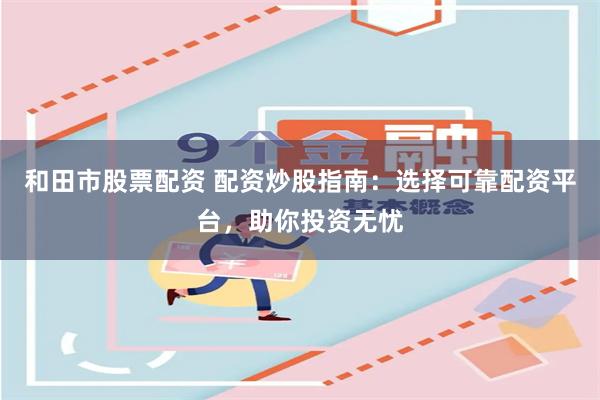 和田市股票配资 配资炒股指南：选择可靠配资平台，助你投资无忧