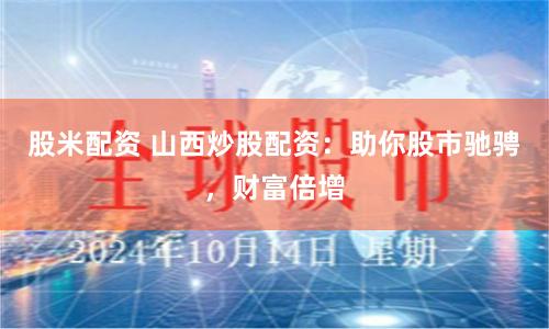 股米配资 山西炒股配资：助你股市驰骋，财富倍增