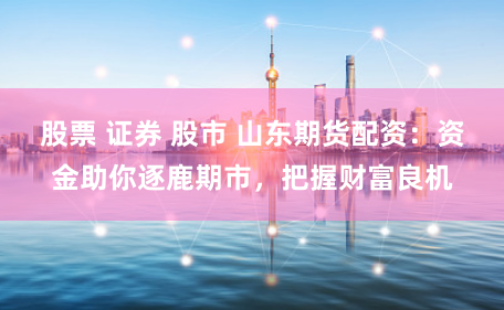 股票 证券 股市 山东期货配资:资金助你逐鹿期市,把握财富良机