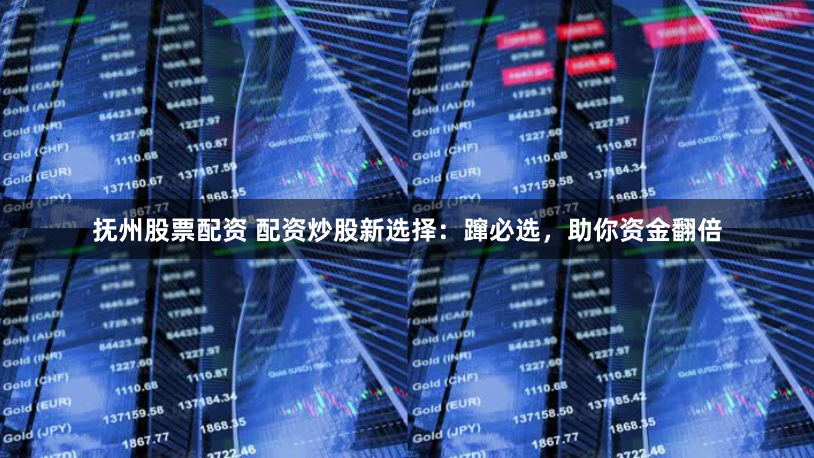 抚州股票配资 配资炒股新选择：蹿必选，助你资金翻倍
