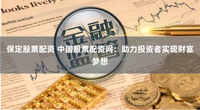 保定股票配资 中国股票配资网：助力投资者实现财富梦想