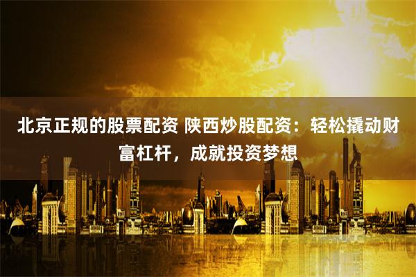 北京正规的股票配资 陕西炒股配资：轻松撬动财富杠杆，成就投资梦想