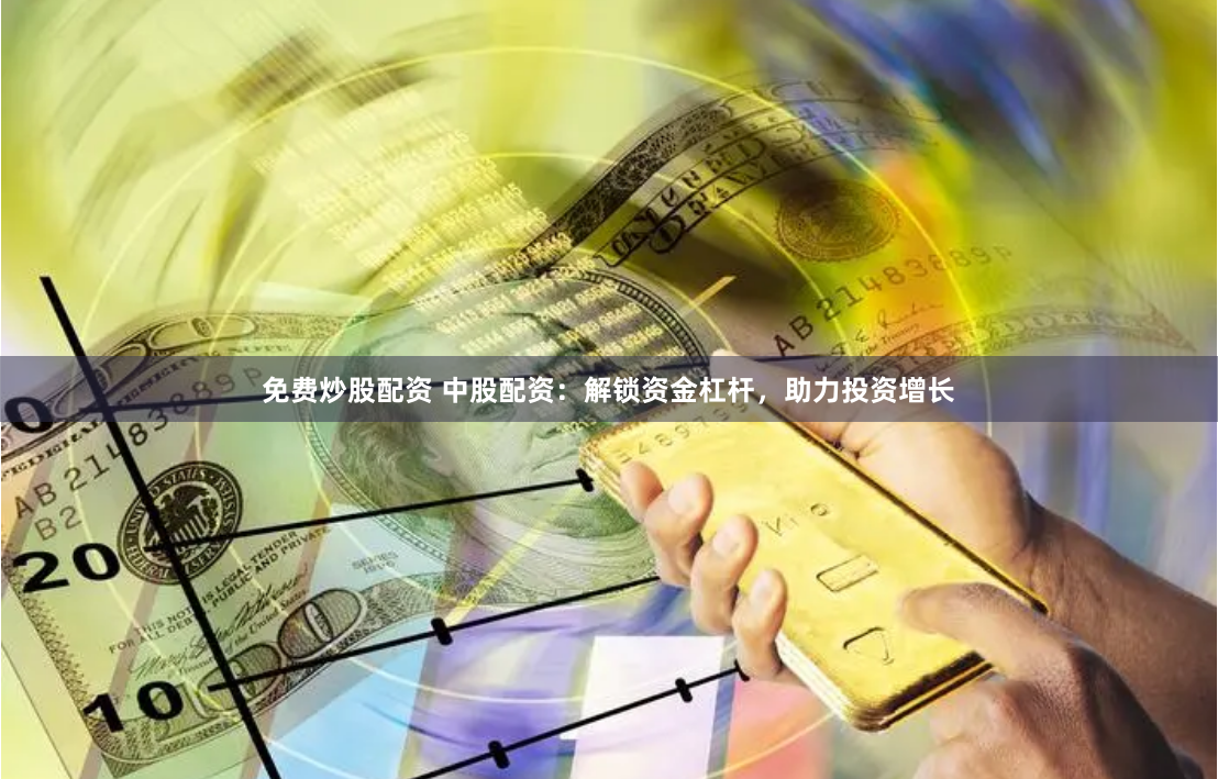 免费炒股配资 中股配资：解锁资金杠杆，助力投资增长