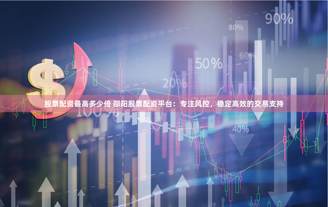 股票配资最高多少倍 邵阳股票配资平台：专注风控，稳定高效的交易支持