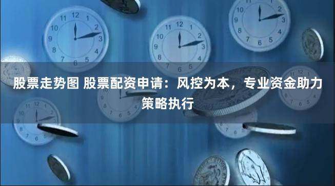 股票走势图 股票配资申请：风控为本，专业资金助力策略执行