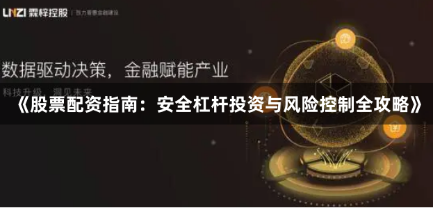 《股票配资指南：安全杠杆投资与风险控制全攻略》