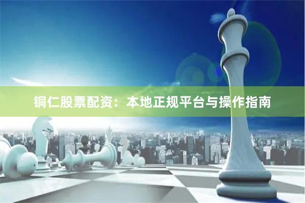 铜仁股票配资：本地正规平台与操作指南