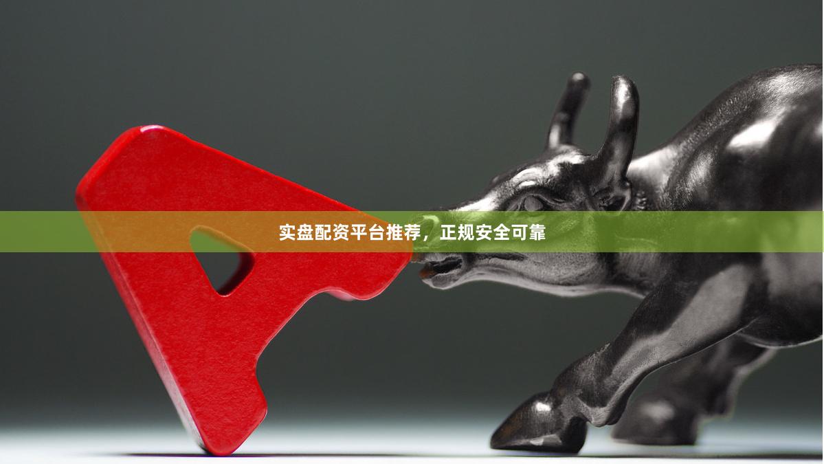 实盘配资平台推荐，正规安全可靠