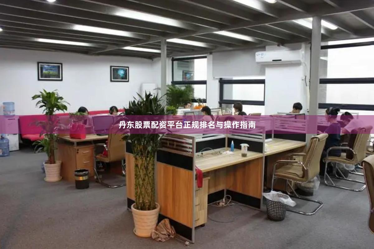 丹东股票配资平台正规排名与操作指南