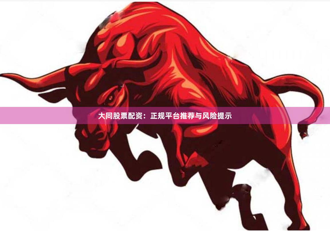 大同股票配资：正规平台推荐与风险提示