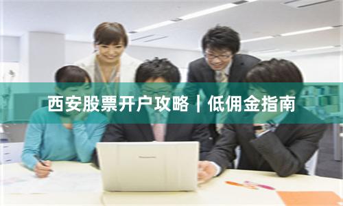 西安股票开户攻略｜低佣金指南