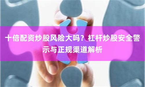 十倍配资炒股风险大吗？杠杆炒股安全警示与正规渠道解析