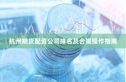 杭州期货配资公司排名及合规操作指南