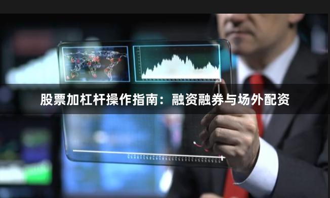 股票加杠杆操作指南：融资融券与场外配资