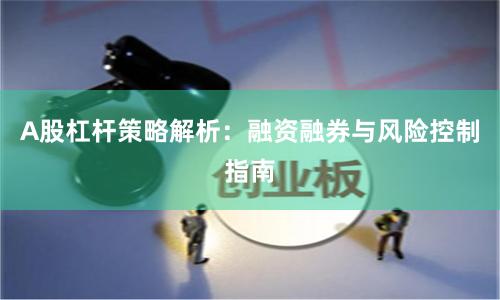 A股杠杆策略解析：融资融券与风险控制指南
