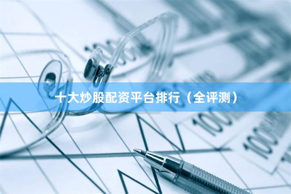 十大炒股配资平台排行（全评测）