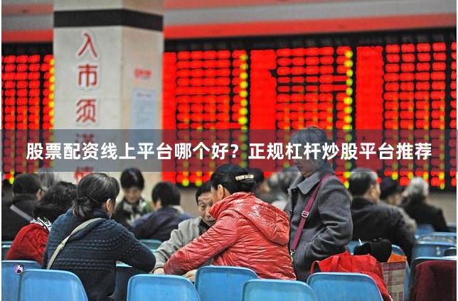 股票配资线上平台哪个好？正规杠杆炒股平台推荐