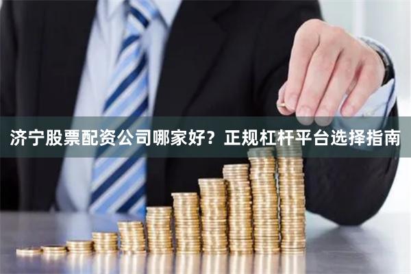 济宁股票配资公司哪家好？正规杠杆平台选择指南