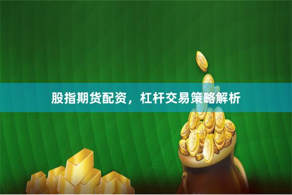 股指期货配资，杠杆交易策略解析