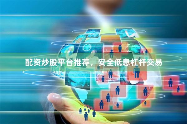 配资炒股平台推荐，安全低息杠杆交易