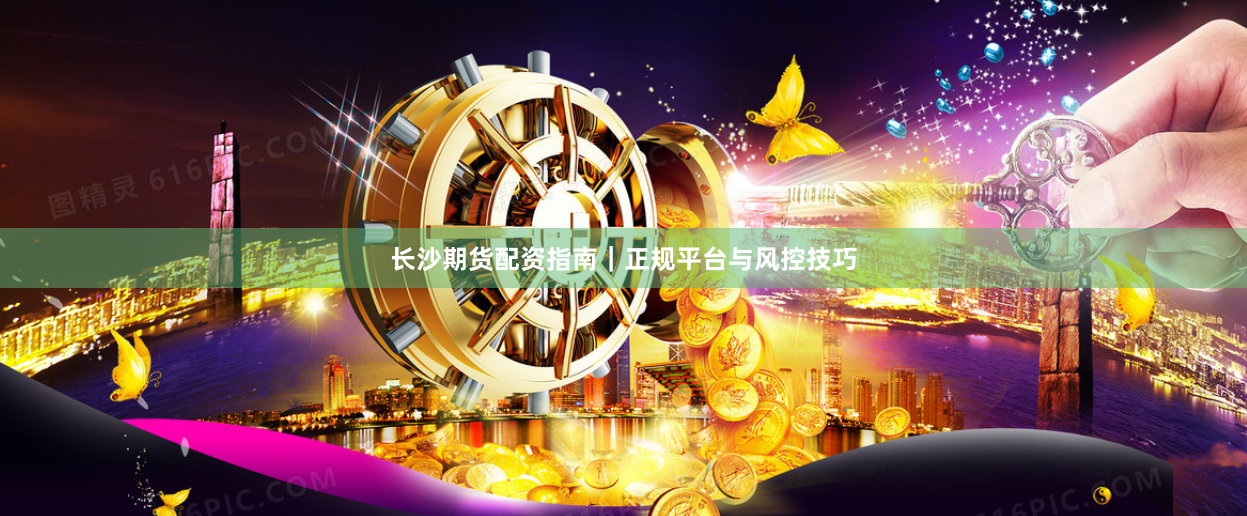 长沙期货配资指南｜正规平台与风控技巧