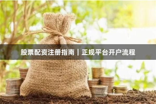 股票配资注册指南｜正规平台开户流程