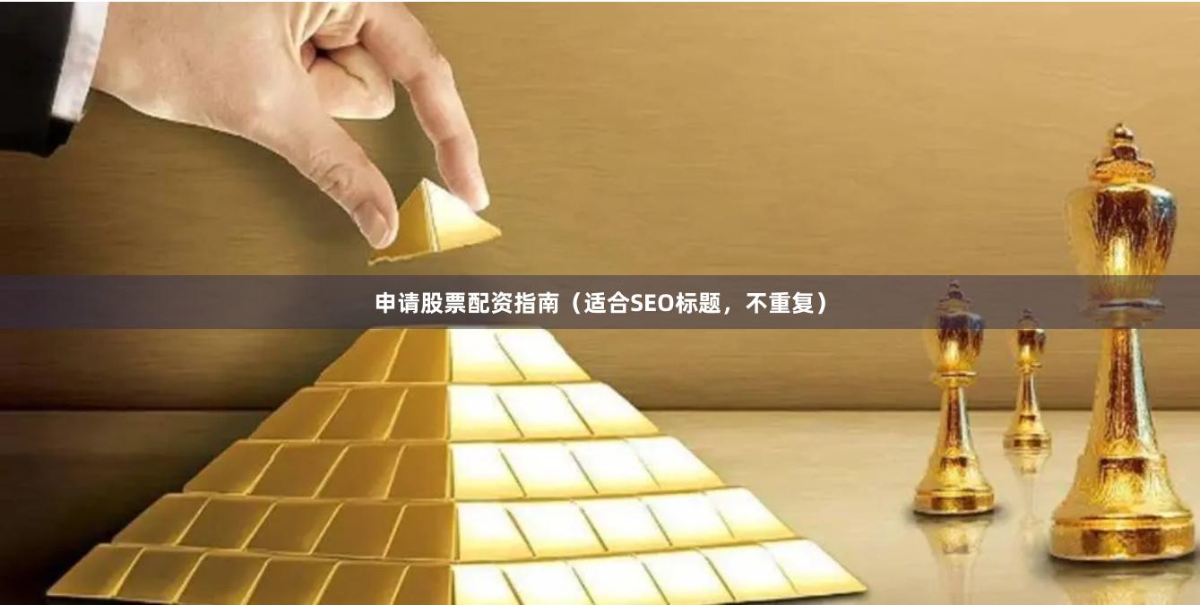 申请股票配资指南（适合SEO标题，不重复）