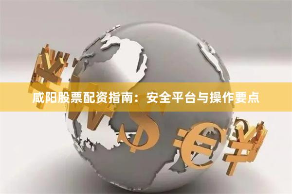 咸阳股票配资指南：安全平台与操作要点
