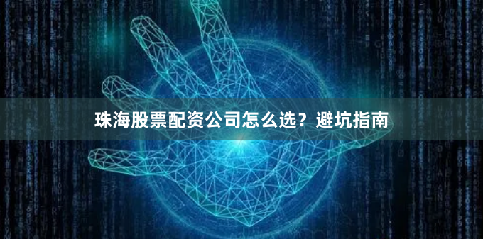 珠海股票配资公司怎么选？避坑指南