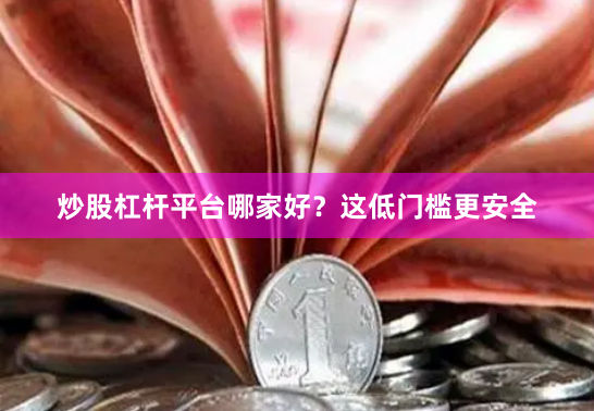炒股杠杆平台哪家好？这低门槛更安全