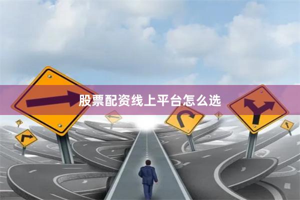 股票配资线上平台怎么选