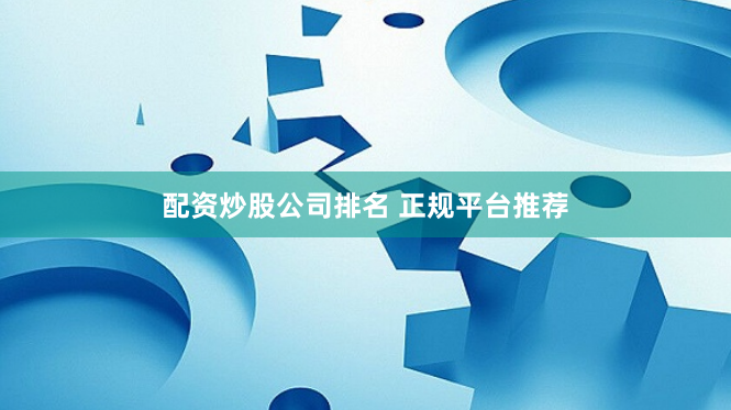 配资炒股公司排名 正规平台推荐
