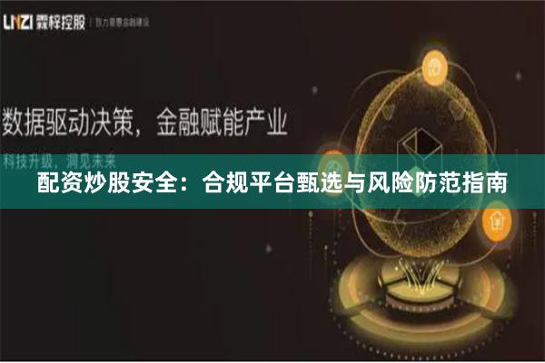 配资炒股安全：合规平台甄选与风险防范指南
