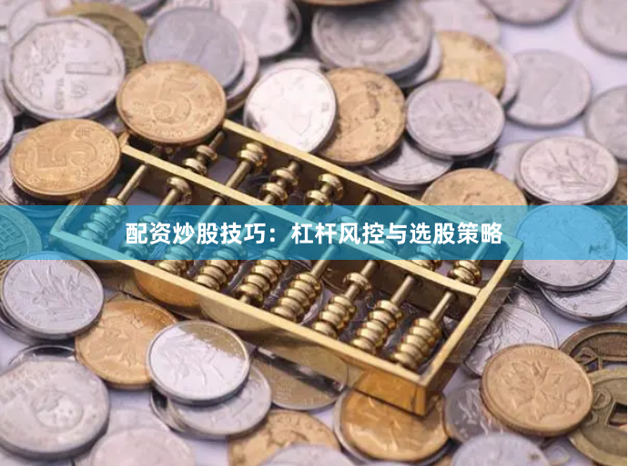 配资炒股技巧：杠杆风控与选股策略