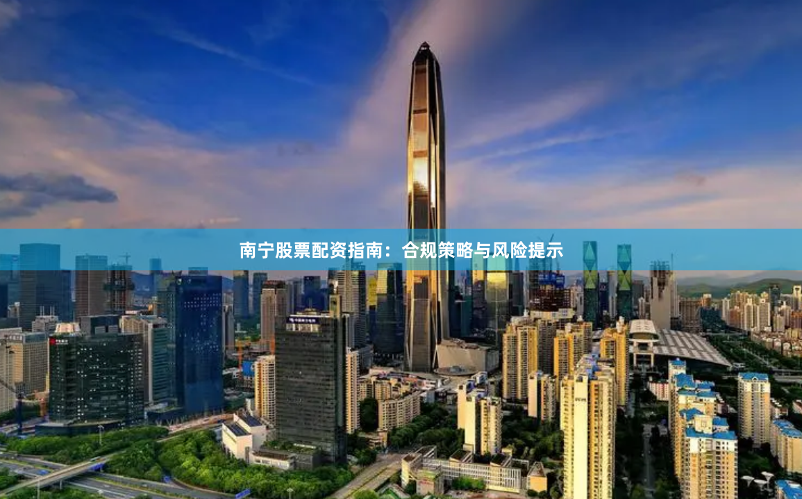 南宁股票配资指南：合规策略与风险提示